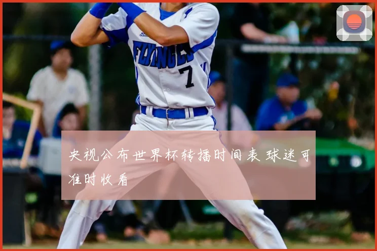 央视公布世界杯转播时间表 球迷可准时收看