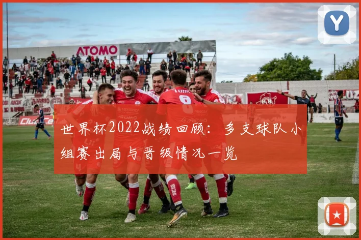世界杯2022战绩回顾:多支球队小组赛出局与晋级情况一览