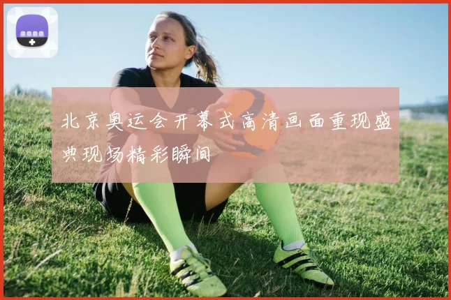 北京奥运会开幕式高清画面重现盛典现场精彩瞬间