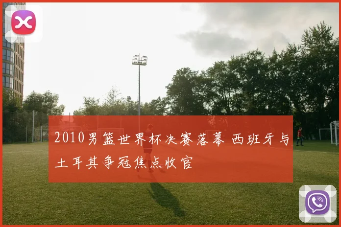 2010男篮世界杯决赛落幕 西班牙与土耳其争冠焦点收官