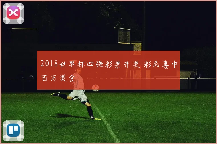 2018世界杯四强彩票开奖 彩民喜中百万奖金