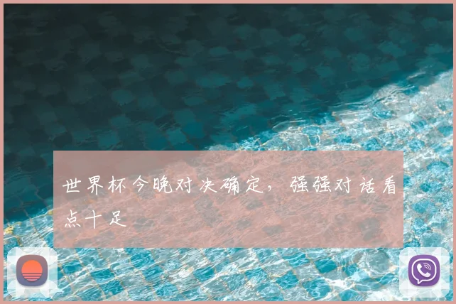 世界杯今晚对决确定,强强对话看点十足