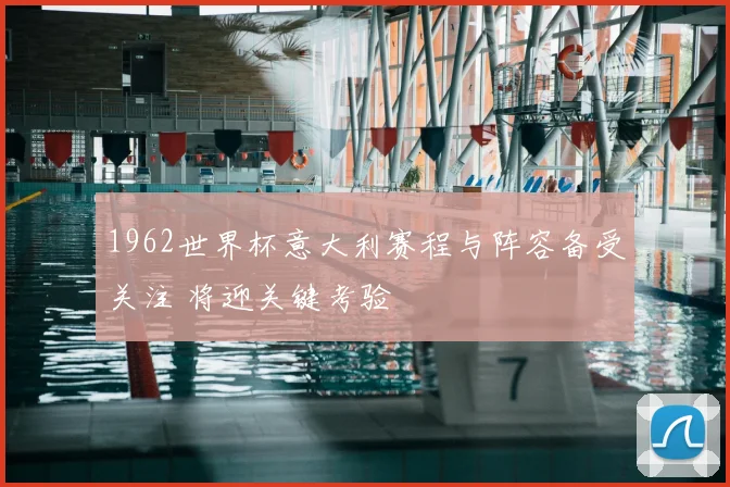 1962世界杯意大利赛程与阵容备受关注 将迎关键考验