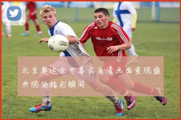 北京奥运会开幕式高清画面重现盛典现场精彩瞬间