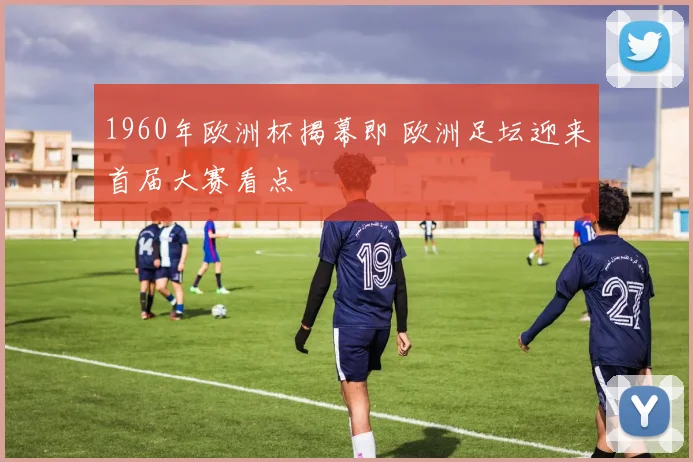 1960年欧洲杯揭幕即 欧洲足坛迎来首届大赛看点