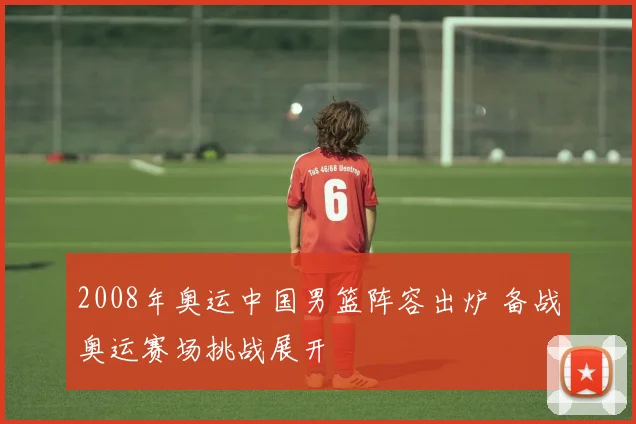 2008年奥运中国男篮阵容出炉 备战奥运赛场挑战展开